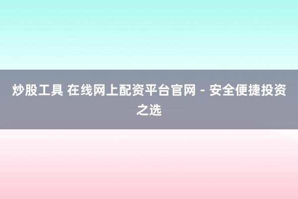炒股工具 在线网上配资平台官网 - 安全便捷投资之选