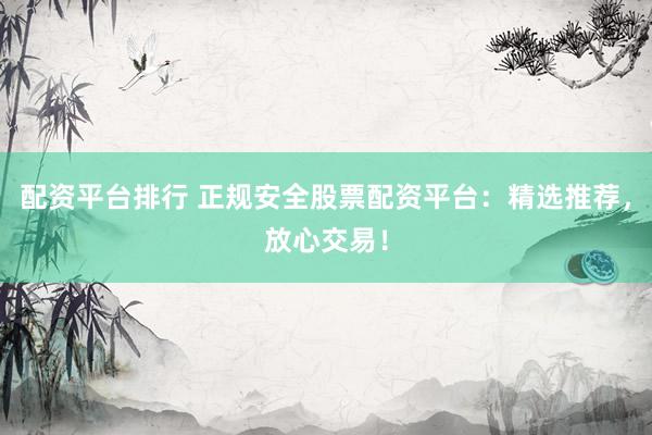 配资平台排行 正规安全股票配资平台：精选推荐，放心交易！