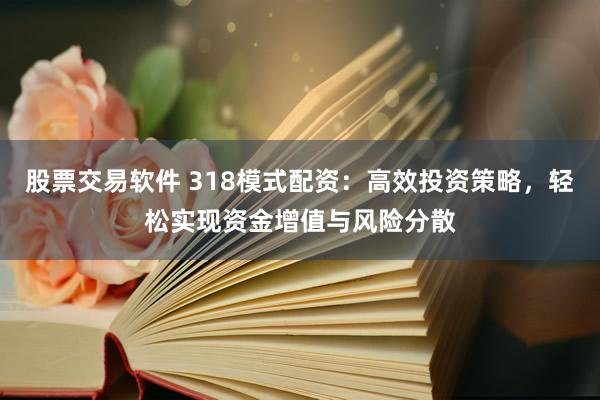 股票交易软件 318模式配资：高效投资策略，轻松实现资金增值与风险分散