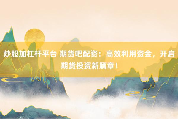 炒股加杠杆平台 期货吧配资：高效利用资金，开启期货投资新篇章！