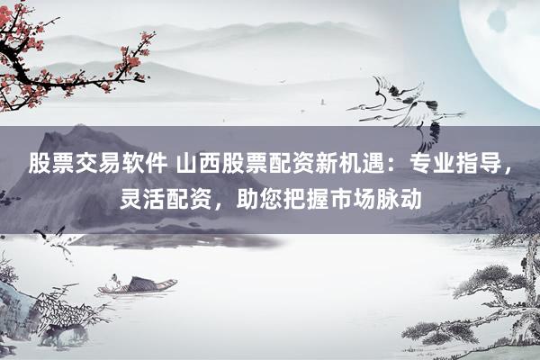 股票交易软件 山西股票配资新机遇：专业指导，灵活配资，助您把握市场脉动