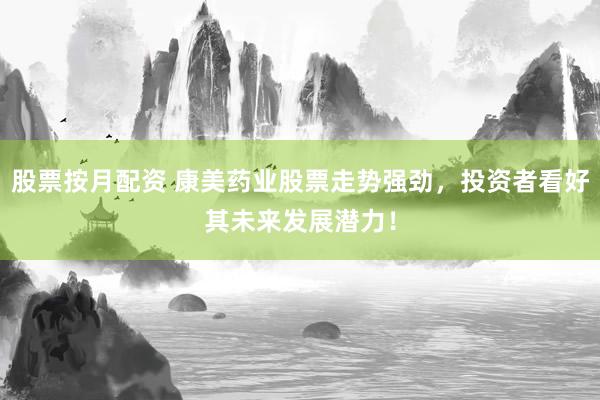 股票按月配资 康美药业股票走势强劲，投资者看好其未来发展潜力！