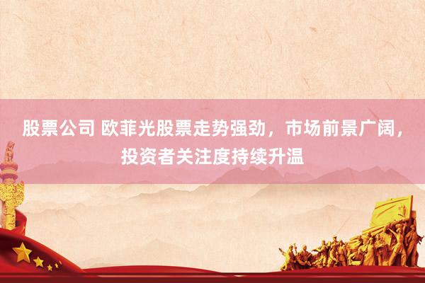 股票公司 欧菲光股票走势强劲，市场前景广阔，投资者关注度持续升温