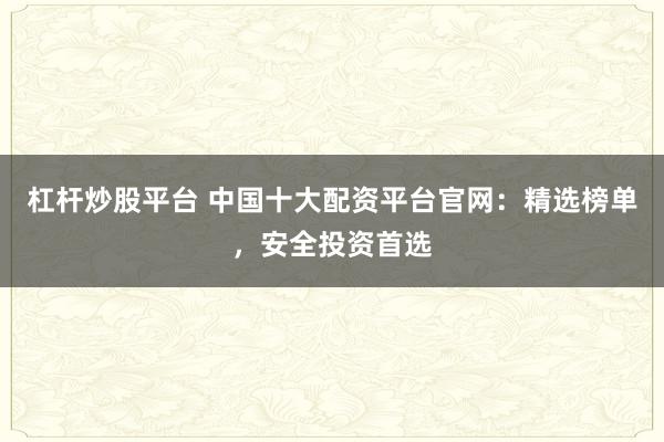 杠杆炒股平台 中国十大配资平台官网：精选榜单，安全投资首选