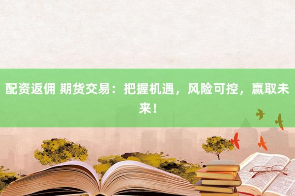 配资返佣 期货交易：把握机遇，风险可控，赢取未来！