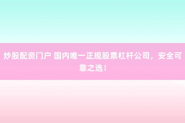 炒股配资门户 国内唯一正规股票杠杆公司，安全可靠之选！