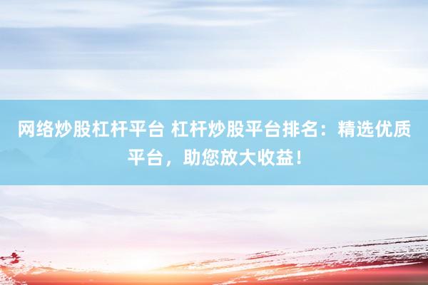 网络炒股杠杆平台 杠杆炒股平台排名：精选优质平台，助您放大收益！