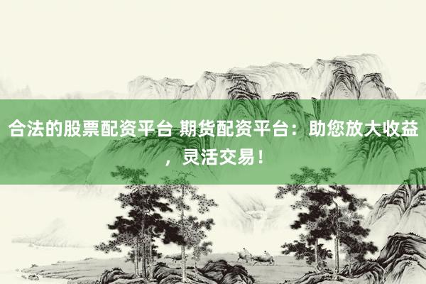 合法的股票配资平台 期货配资平台：助您放大收益，灵活交易！