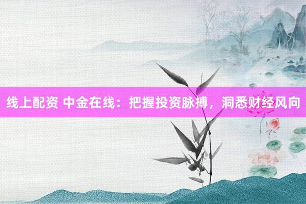 线上配资 中金在线：把握投资脉搏，洞悉财经风向