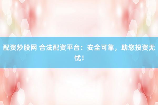 配资炒股网 合法配资平台：安全可靠，助您投资无忧！