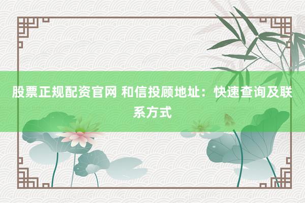 股票正规配资官网 和信投顾地址：快速查询及联系方式