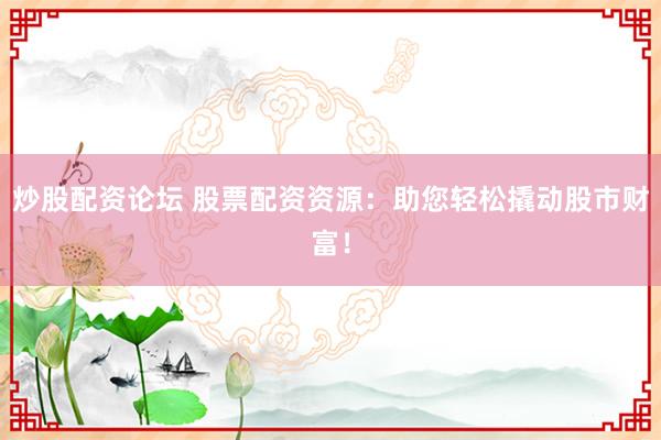 炒股配资论坛 股票配资资源：助您轻松撬动股市财富！