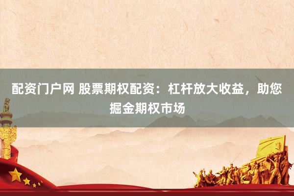 配资门户网 股票期权配资：杠杆放大收益，助您掘金期权市场