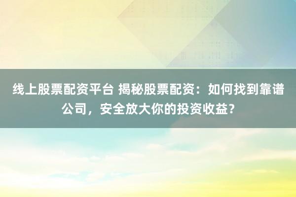 线上股票配资平台 揭秘股票配资：如何找到靠谱公司，安全放大你的投资收益？