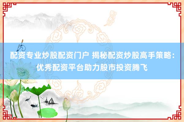 配资专业炒股配资门户 揭秘配资炒股高手策略：优秀配资平台助力股市投资腾飞