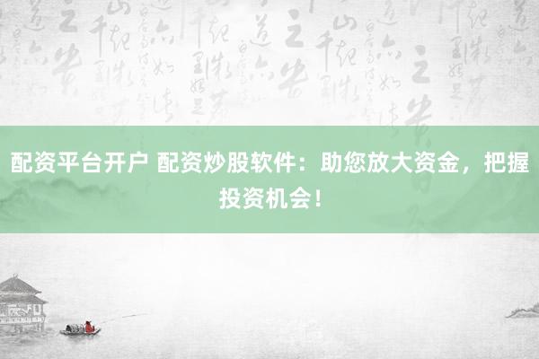配资平台开户 配资炒股软件：助您放大资金，把握投资机会！