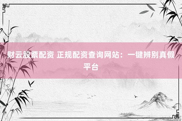 财云股票配资 正规配资查询网站：一键辨别真假平台