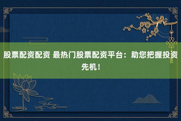 股票配资配资 最热门股票配资平台：助您把握投资先机！
