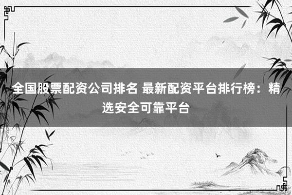 全国股票配资公司排名 最新配资平台排行榜：精选安全可靠平台