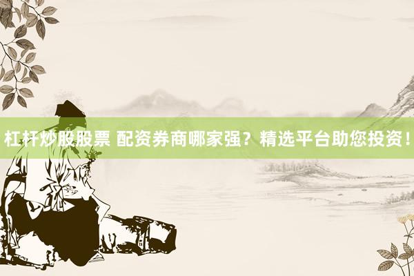 杠杆炒股股票 配资券商哪家强？精选平台助您投资！