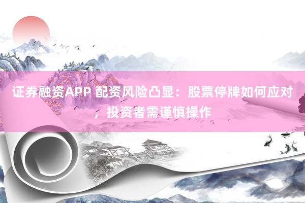 证券融资APP 配资风险凸显：股票停牌如何应对，投资者需谨慎操作