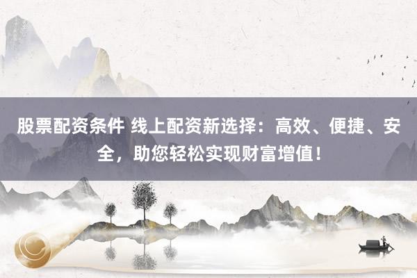 股票配资条件 线上配资新选择：高效、便捷、安全，助您轻松实现财富增值！