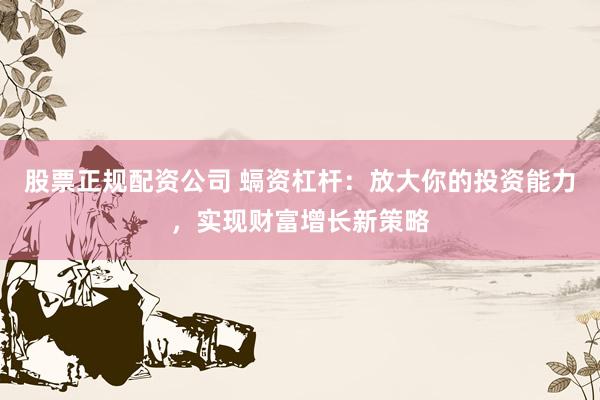 股票正规配资公司 螎资杠杆：放大你的投资能力，实现财富增长新策略
