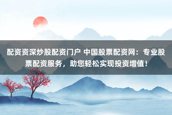 配资资深炒股配资门户 中国股票配资网：专业股票配资服务，助您轻松实现投资增值！