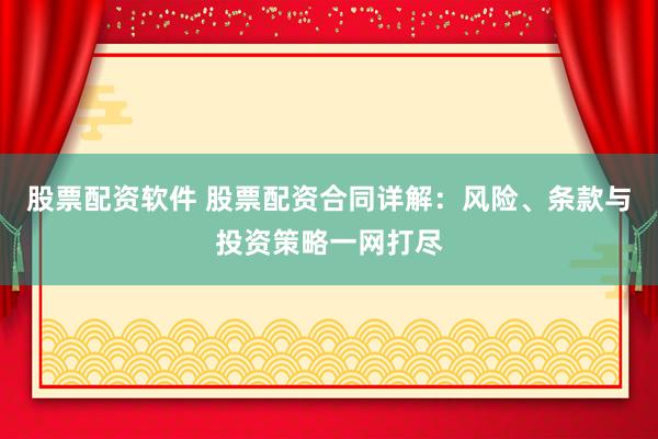 股票配资软件 股票配资合同详解：风险、条款与投资策略一网打尽