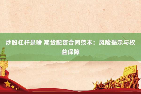 炒股杠杆是啥 期货配资合同范本：风险揭示与权益保障