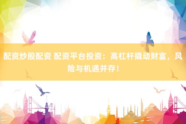 配资炒股配资 配资平台投资：高杠杆撬动财富，风险与机遇并存！