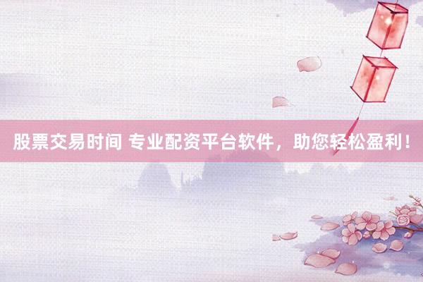 股票交易时间 专业配资平台软件，助您轻松盈利！