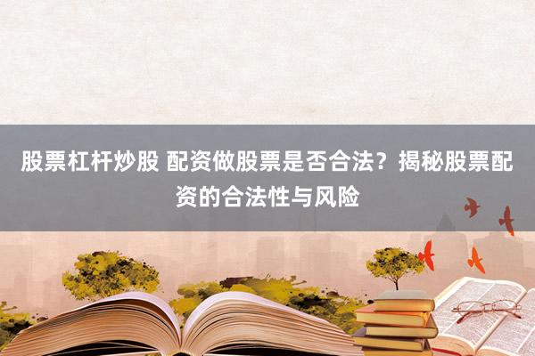 股票杠杆炒股 配资做股票是否合法？揭秘股票配资的合法性与风险