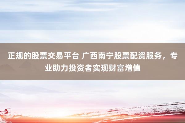 正规的股票交易平台 广西南宁股票配资服务，专业助力投资者实现财富增值
