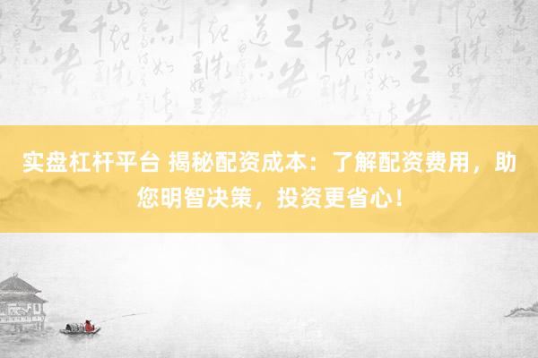 实盘杠杆平台 揭秘配资成本：了解配资费用，助您明智决策，投资更省心！