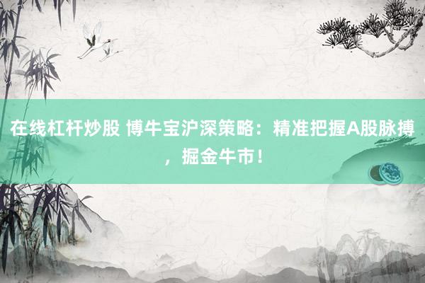在线杠杆炒股 博牛宝沪深策略：精准把握A股脉搏，掘金牛市！