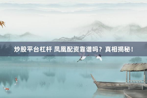 炒股平台杠杆 凤凰配资靠谱吗？真相揭秘！