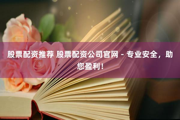 股票配资推荐 股票配资公司官网 - 专业安全，助您盈利！