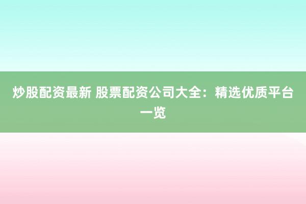 炒股配资最新 股票配资公司大全：精选优质平台一览
