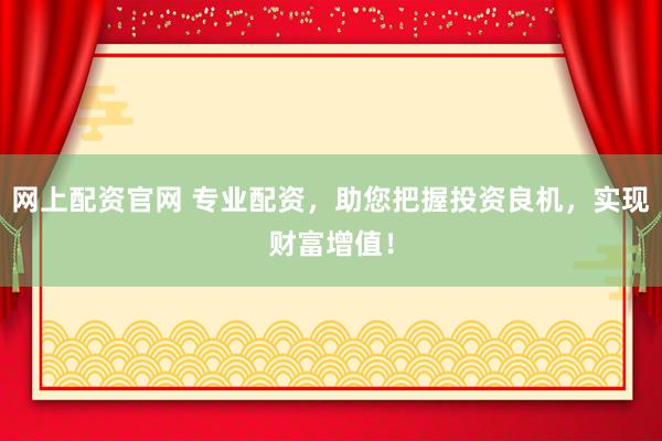 网上配资官网 专业配资，助您把握投资良机，实现财富增值！