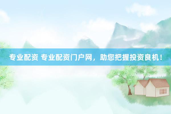 专业配资 专业配资门户网，助您把握投资良机！