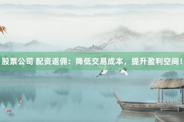 股票公司 配资返佣：降低交易成本，提升盈利空间！