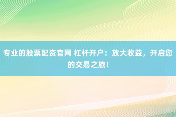专业的股票配资官网 杠杆开户：放大收益，开启您的交易之旅！