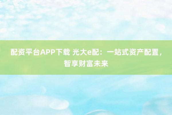 配资平台APP下载 光大e配：一站式资产配置，智享财富未来
