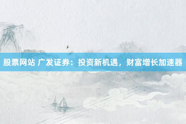股票网站 广发证券：投资新机遇，财富增长加速器