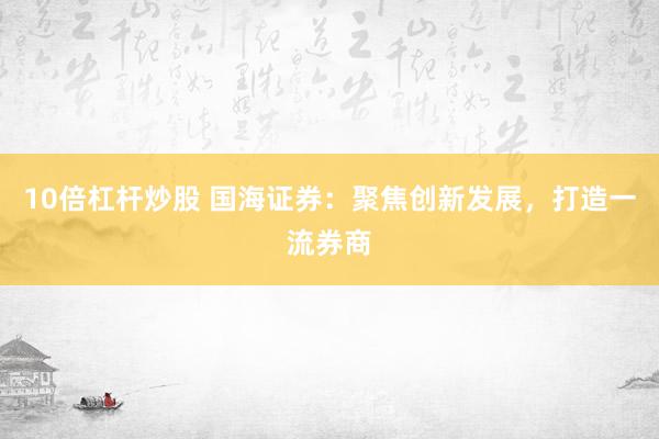 10倍杠杆炒股 国海证券：聚焦创新发展，打造一流券商