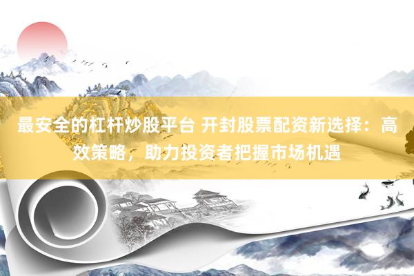 最安全的杠杆炒股平台 开封股票配资新选择：高效策略，助力投资者把握市场机遇