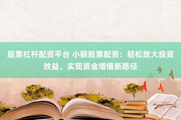 股票杠杆配资平台 小额股票配资：轻松放大投资效益，实现资金增值新路径