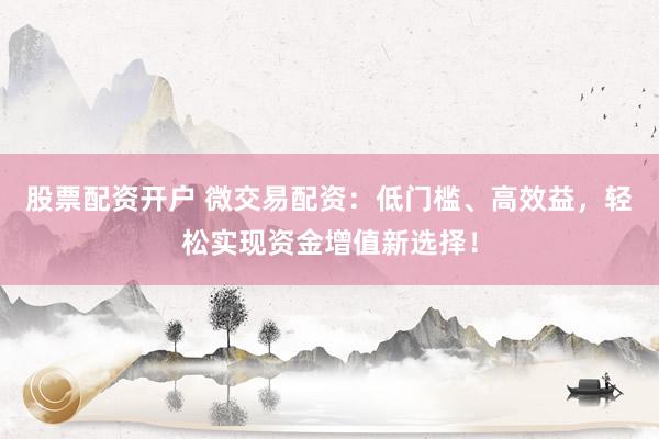 股票配资开户 微交易配资：低门槛、高效益，轻松实现资金增值新选择！