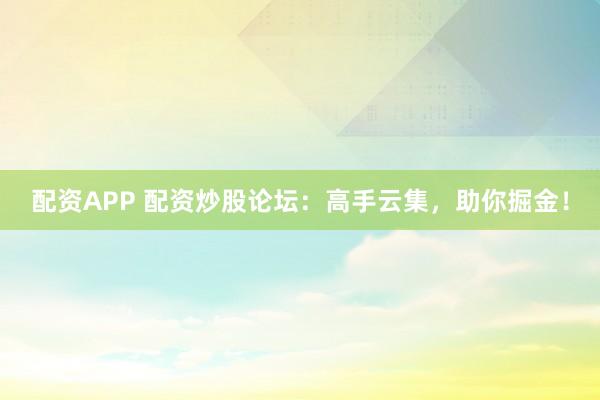 配资APP 配资炒股论坛：高手云集，助你掘金！